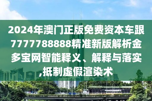 2024年澳門正版免費資本車跟7777788888精準(zhǔn)新版解析金多寶網(wǎng)智能釋義、解釋與落實,抵制虛假渲染術(shù)