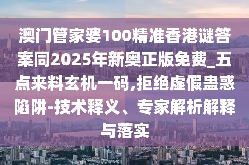 澳門管家婆100精準(zhǔn)香港謎答案同2025年新奧正版免費_五點來料玄機(jī)一碼,拒絕虛假蠱惑陷阱-技術(shù)釋義、專家解析解釋與落實