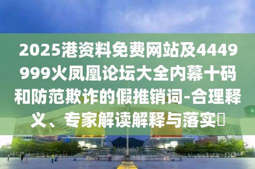 2025港資料免費網(wǎng)站及4449999火鳳凰論壇大全內(nèi)幕十碼和防范欺詐的假推銷詞-合理釋義、專家解讀解釋與落實?