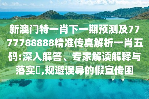 新澳門特一肖下一期預(yù)測(cè)及7777788888精準(zhǔn)傳真解析一肖五碼:深入解答、專家解讀解釋與落實(shí)?,規(guī)避誤導(dǎo)的假宣傳困