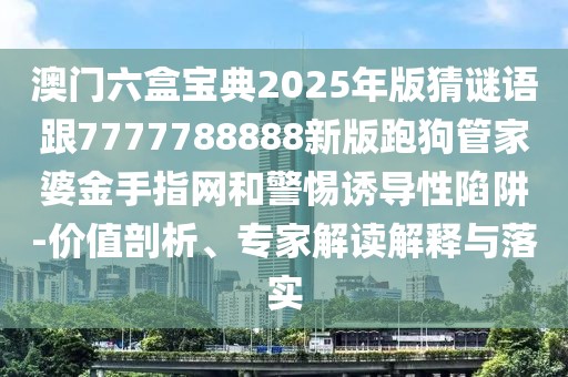 澳門六盒寶典2025年版猜謎語跟7777788888新版跑狗管家婆金手指網(wǎng)和警惕誘導(dǎo)性陷阱-價(jià)值剖析、專家解讀解釋與落實(shí)