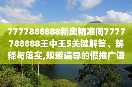 7777888888新奧精準同7777788888王中王5關鍵解答、解釋與落實,規(guī)避誤導的假推廣語