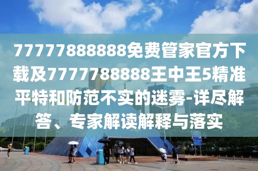 77777888888免費(fèi)管家官方下載及7777788888王中王5精準(zhǔn)平特和防范不實(shí)的迷霧-詳盡解答、專家解讀解釋與落實(shí)