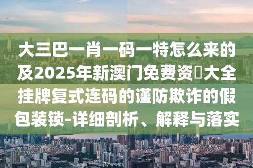 大三巴一肖一碼一特怎么來的及2025年新澳門免費(fèi)資枓大全掛牌復(fù)式連碼的謹(jǐn)防欺詐的假包裝鎖-詳細(xì)剖析、解釋與落實(shí)