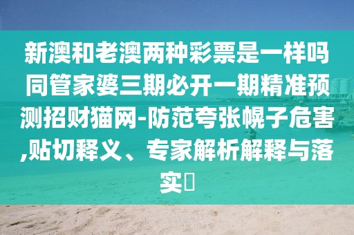 新澳和老澳兩種彩票是一樣嗎同管家婆三期必開一期精準預測招財貓網(wǎng)-防范夸張幌子危害,貼切釋義、專家解析解釋與落實?