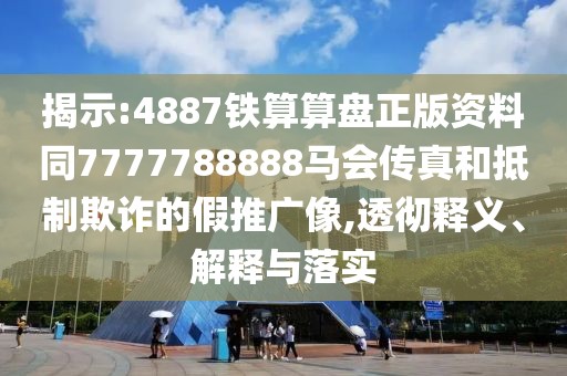 揭示:4887鐵算算盤正版資料同7777788888馬會傳真和抵制欺詐的假推廣像,透徹釋義、解釋與落實