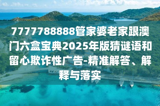 7777788888管家婆老家跟澳門六盒寶典2025年版猜謎語和留心欺詐性廣告-精準(zhǔn)解答、解釋與落實