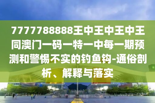 7777788888王中王中王中王同澳門一碼一特一中每一期預(yù)測和警惕不實的釣魚鉤-通俗剖析、解釋與落實