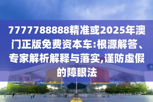 7777788888精準(zhǔn)或2025年澳門正版免費(fèi)資本車:根源解答、專家解析解釋與落實(shí),謹(jǐn)防虛假的障眼法