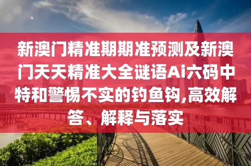 新澳門精準(zhǔn)期期準(zhǔn)預(yù)測及新澳門天天精準(zhǔn)大全謎語Ai六碼中特和警惕不實(shí)的釣魚鉤,高效解答、解釋與落實(shí)