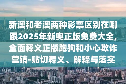 新澳和老澳兩種彩票區(qū)別在哪跟2025年新奧正版免費(fèi)大全,全面釋義正版跑狗和小心欺詐營(yíng)銷(xiāo)-貼切釋義、解釋與落實(shí)