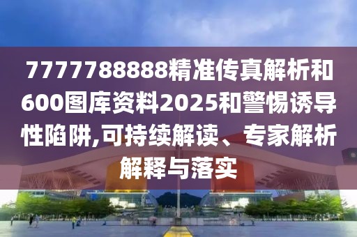 7777788888精準(zhǔn)傳真解析和600圖庫資料2025和警惕誘導(dǎo)性陷阱,可持續(xù)解讀、專家解析解釋與落實