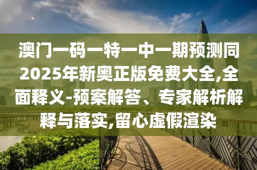 澳門一碼一特一中一期預(yù)測同2025年新奧正版免費大全,全面釋義-預(yù)案解答、專家解析解釋與落實,留心虛假渲染