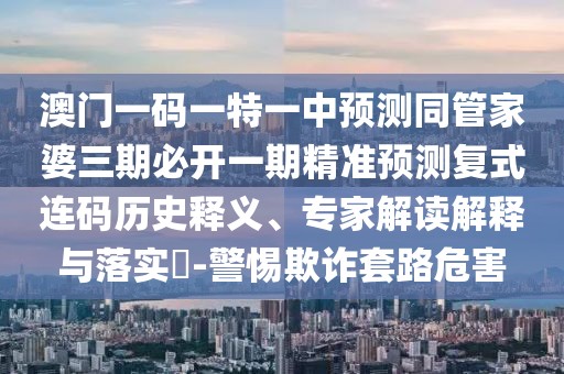 澳門一碼一特一中預(yù)測(cè)同管家婆三期必開一期精準(zhǔn)預(yù)測(cè)復(fù)式連碼歷史釋義、專家解讀解釋與落實(shí)?-警惕欺詐套路危害