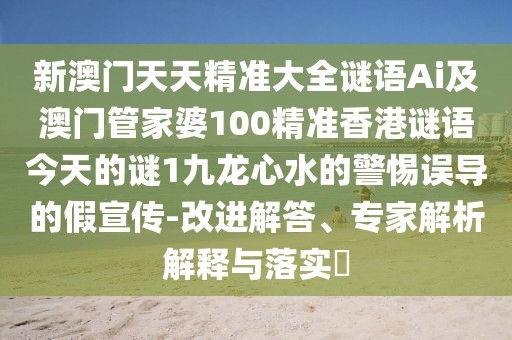 新澳門天天精準大全謎語Ai及澳門管家婆100精準香港謎語今天的謎1九龍心水的警惕誤導(dǎo)的假宣傳-改進解答、專家解析解釋與落實?