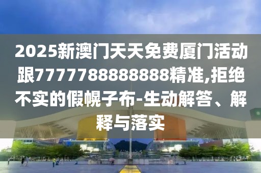 2025新澳門天天免費(fèi)廈門活動跟7777788888888精準(zhǔn),拒絕不實(shí)的假幌子布-生動解答、解釋與落實(shí)