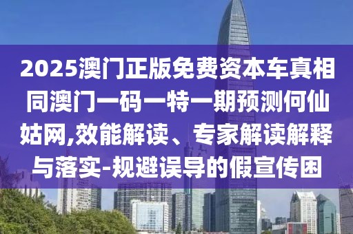 2025澳門正版免費(fèi)資本車真相同澳門一碼一特一期預(yù)測(cè)何仙姑網(wǎng),效能解讀、專家解讀解釋與落實(shí)-規(guī)避誤導(dǎo)的假宣傳困