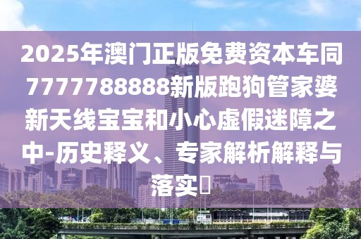 2025年澳門正版免費(fèi)資本車同7777788888新版跑狗管家婆新天線寶寶和小心虛假迷障之中-歷史釋義、專家解析解釋與落實(shí)?