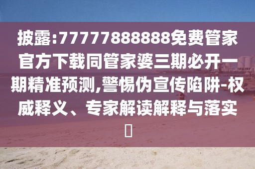 披露:77777888888免費管家官方下載同管家婆三期必開一期精準預測,警惕偽宣傳陷阱-權(quán)威釋義、專家解讀解釋與落實?