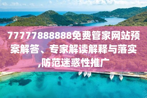 77777888888免費(fèi)管家網(wǎng)站預(yù)案解答、專家解讀解釋與落實(shí),防范迷惑性推廣