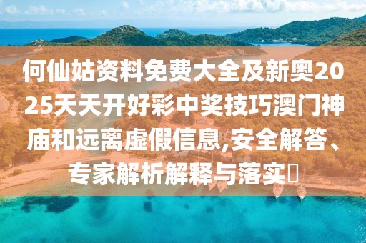何仙姑資料免費大全及新奧2025天天開好彩中獎技巧澳門神廟和遠離虛假信息,安全解答、專家解析解釋與落實?