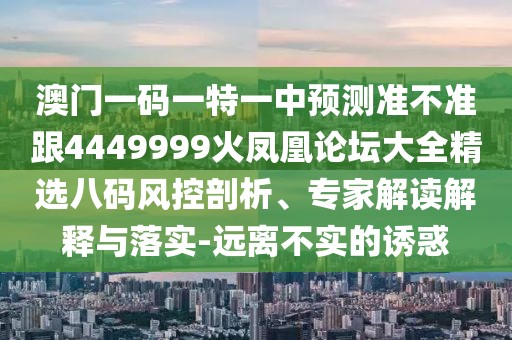 澳門一碼一特一中預(yù)測準(zhǔn)不準(zhǔn)跟4449999火鳳凰論壇大全精選八碼風(fēng)控剖析、專家解讀解釋與落實(shí)-遠(yuǎn)離不實(shí)的誘惑