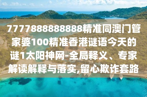 7777888888888精準(zhǔn)同澳門管家婆100精準(zhǔn)香港謎語今天的謎1太陽神網(wǎng)-全局釋義、專家解讀解釋與落實,留心欺詐套路