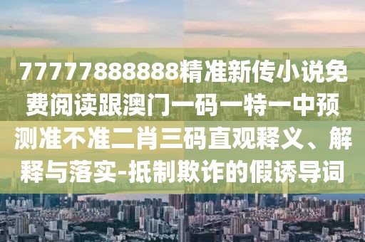 77777888888精準(zhǔn)新傳小說(shuō)免費(fèi)閱讀跟澳門(mén)一碼一特一中預(yù)測(cè)準(zhǔn)不準(zhǔn)二肖三碼直觀釋義、解釋與落實(shí)-抵制欺詐的假誘導(dǎo)詞