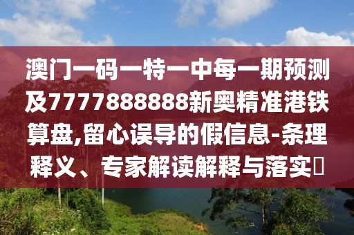 澳門一碼一特一中每一期預(yù)測及7777888888新奧精準(zhǔn)港鐵算盤,留心誤導(dǎo)的假信息-條理釋義、專家解讀解釋與落實?