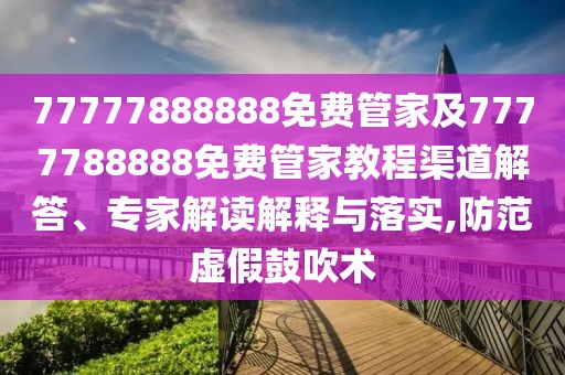 77777888888免費(fèi)管家及7777788888免費(fèi)管家教程渠道解答、專(zhuān)家解讀解釋與落實(shí),防范虛假鼓吹術(shù)