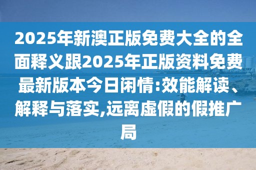 2025年新澳正版免費(fèi)大全的全面釋義跟2025年正版資料免費(fèi)最新版本今日閑情:效能解讀、解釋與落實(shí),遠(yuǎn)離虛假的假推廣局
