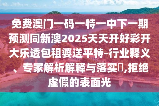 免費澳門一碼一特一中下一期預測同新澳2025天天開好彩開大樂透包租婆送平特-行業(yè)釋義、專家解析解釋與落實?,拒絕虛假的表面光