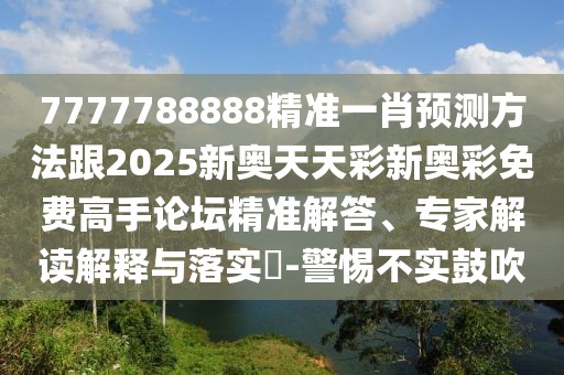 7777788888精準(zhǔn)一肖預(yù)測(cè)方法跟2025新奧天天彩新奧彩免費(fèi)高手論壇精準(zhǔn)解答、專家解讀解釋與落實(shí)?-警惕不實(shí)鼓吹