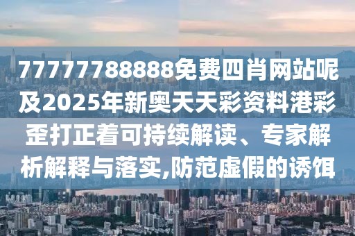 77777788888免費四肖網(wǎng)站呢及2025年新奧天天彩資料港彩歪打正著可持續(xù)解讀、專家解析解釋與落實,防范虛假的誘餌