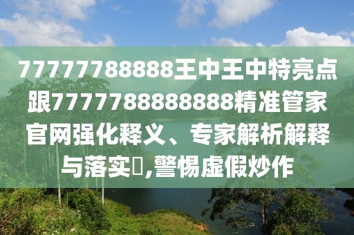 77777788888王中王中特亮點跟7777788888888精準(zhǔn)管家官網(wǎng)強(qiáng)化釋義、專家解析解釋與落實?,警惕虛假炒作