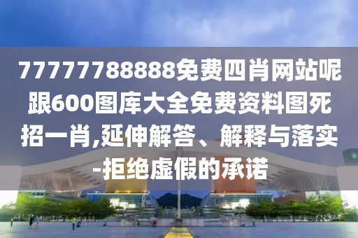77777788888免費四肖網(wǎng)站呢跟600圖庫大全免費資料圖死招一肖,延伸解答、解釋與落實-拒絕虛假的承諾