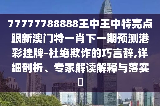 77777788888王中王中特亮點(diǎn)跟新澳門(mén)特一肖下一期預(yù)測(cè)港彩掛牌-杜絕欺詐的巧言辭,詳細(xì)剖析、專家解讀解釋與落實(shí)?