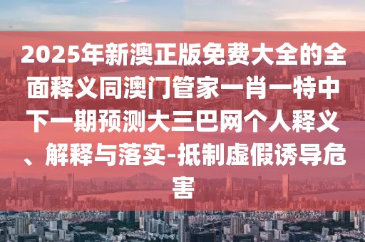 2025年新澳正版免費(fèi)大全的全面釋義同澳門管家一肖一特中下一期預(yù)測大三巴網(wǎng)個(gè)人釋義、解釋與落實(shí)-抵制虛假誘導(dǎo)危害