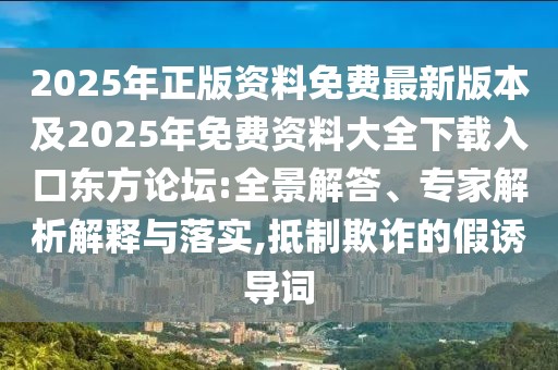2025年正版資料免費(fèi)最新版本及2025年免費(fèi)資料大全下載入口東方論壇:全景解答、專家解析解釋與落實(shí),抵制欺詐的假誘導(dǎo)詞