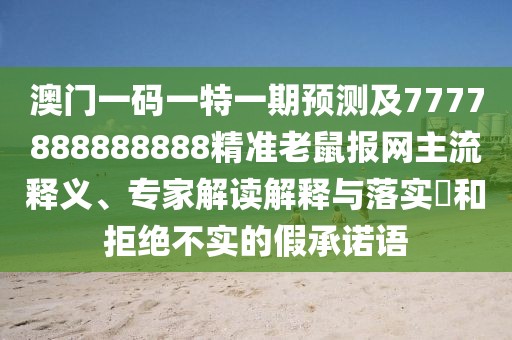 澳門一碼一特一期預(yù)測(cè)及7777888888888精準(zhǔn)老鼠報(bào)網(wǎng)主流釋義、專家解讀解釋與落實(shí)?和拒絕不實(shí)的假承諾語