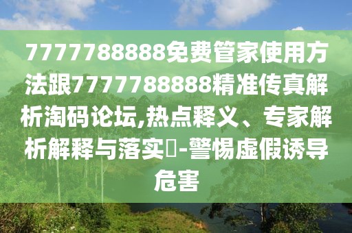 7777788888免費(fèi)管家使用方法跟7777788888精準(zhǔn)傳真解析淘碼論壇,熱點(diǎn)釋義、專家解析解釋與落實(shí)?-警惕虛假誘導(dǎo)危害