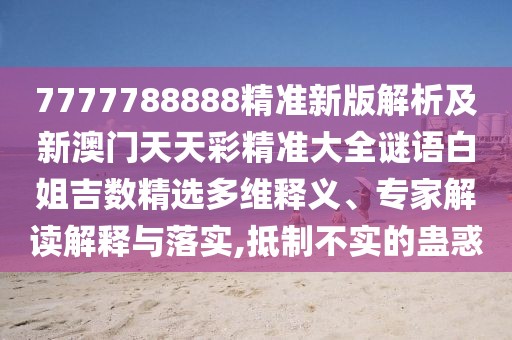 7777788888精準(zhǔn)新版解析及新澳門(mén)天天彩精準(zhǔn)大全謎語(yǔ)白姐吉數(shù)精選多維釋義、專家解讀解釋與落實(shí),抵制不實(shí)的蠱惑