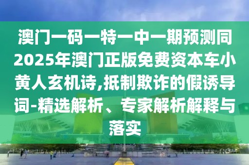 澳門一碼一特一中一期預(yù)測同2025年澳門正版免費(fèi)資本車小黃人玄機(jī)詩,抵制欺詐的假誘導(dǎo)詞-精選解析、專家解析解釋與落實(shí)