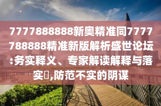 7777888888新奧精準(zhǔn)同7777788888精準(zhǔn)新版解析盛世論壇:務(wù)實(shí)釋義、專家解讀解釋與落實(shí)?,防范不實(shí)的陰謀