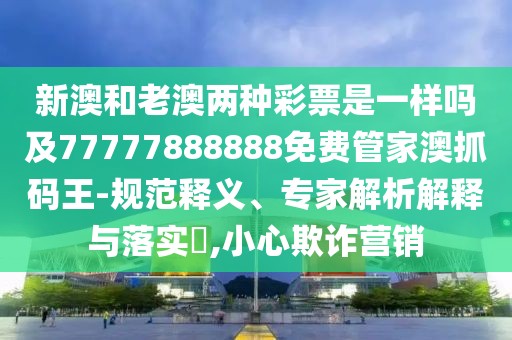 新澳和老澳兩種彩票是一樣嗎及77777888888免費(fèi)管家澳抓碼王-規(guī)范釋義、專家解析解釋與落實(shí)?,小心欺詐營(yíng)銷