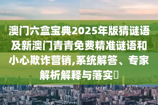 澳門(mén)六盒寶典2025年版猜謎語(yǔ)及新澳門(mén)青青免費(fèi)精準(zhǔn)謎語(yǔ)和小心欺詐營(yíng)銷(xiāo),系統(tǒng)解答、專家解析解釋與落實(shí)?