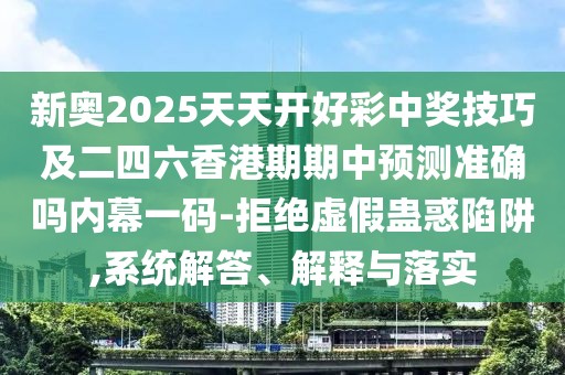 新奧2025天天開好彩中獎技巧及二四六香港期期中預測準確嗎內(nèi)幕一碼-拒絕虛假蠱惑陷阱,系統(tǒng)解答、解釋與落實