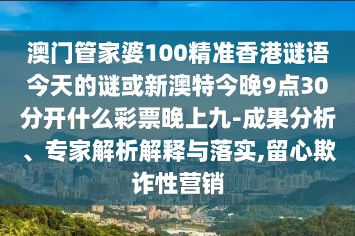 澳門管家婆100精準(zhǔn)香港謎語今天的謎或新澳特今晚9點30分開什么彩票晚上九-成果分析、專家解析解釋與落實,留心欺詐性營銷