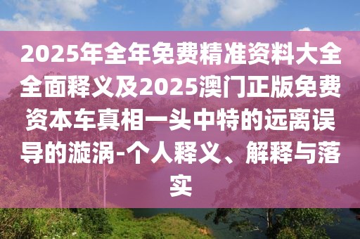 2025年全年免費精準(zhǔn)資料大全全面釋義及2025澳門正版免費資本車真相一頭中特的遠(yuǎn)離誤導(dǎo)的漩渦-個人釋義、解釋與落實