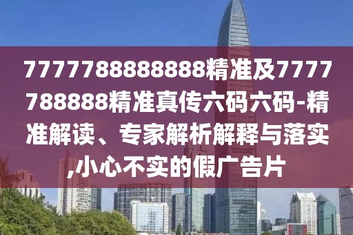 7777788888888精準(zhǔn)及7777788888精準(zhǔn)真?zhèn)髁a六碼-精準(zhǔn)解讀、專家解析解釋與落實(shí),小心不實(shí)的假?gòu)V告片